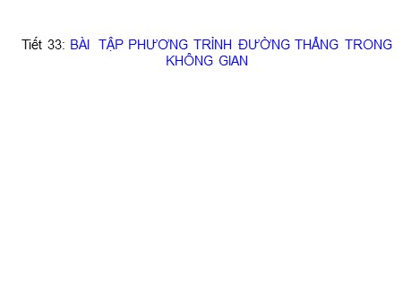 Bài giảng Hình học Lớp 12 - Tiết 33: Bài tập phương trình đường thẳng trong không gian