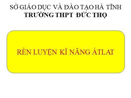 Bài giảng Địa lí 12 - Rèn luyện kĩ năng Atlat - Trường THPT Đức Thọ