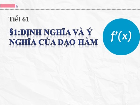Bài giảng Giải tích 11 - Tiết 61, Bài 1: Định nghĩa và ý nghĩa của đạo hàm