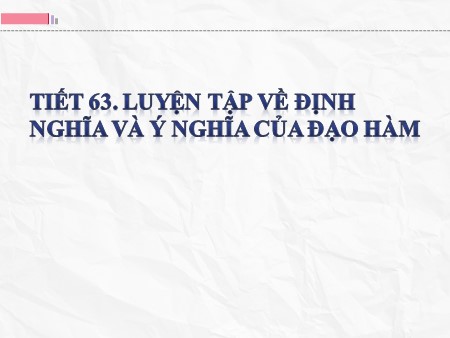 Bài giảng Giải tích 11 - Tiết 63: Luyện tập về định nghĩa và ý nghĩa của đạo hàm Bài giảng Giải tích 11 - Tiết 63: Luyện tập về định nghĩa và ý nghĩa của đạo hàm
