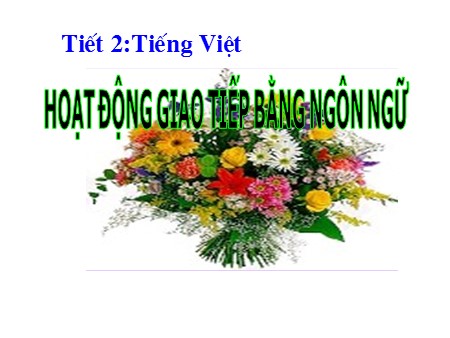 Bài giảng Ngữ văn Lớp 10 - Tiết 2: Tiếng Việt Hoạt động giao tiếp bằng ngôn ngữ
