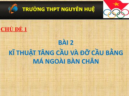 Bài giảng Giáo dục thể chất 11 (Cánh diều) - Chủ đề 1, Bài 2: Kĩ thuật tâng cầu và đỡ cầu bằng má ngoài bàn chân - Trường THPT Nguyễn Huệ