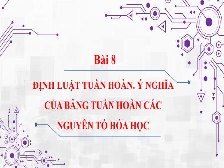 Bài giảng Hóa học 10 (Kết nối tri thức) - Bài 8: Định luật tuần hoàn. Ý nghĩa của bảng tuần hoàn các nguyên tố hóa học
