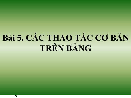 Bài giảng Tin học 12 - Bài 5: Các thao tác cơ bản trên bảng