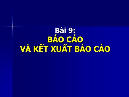 Bài giảng Tin học 12 - Bài 9: Báo cáo và kết xuất Báo cáo